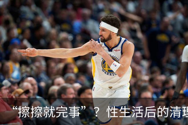 “擦擦就完事”？性生活后的清理，你真做对了吗？