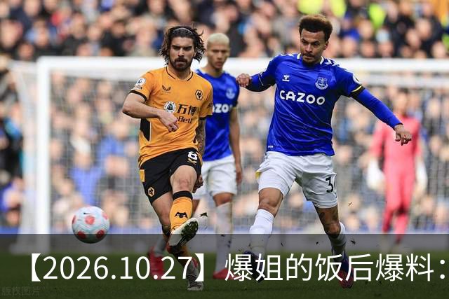 【2026.10.27】爆姐的饭后爆料：生命不止，爆料不息！
